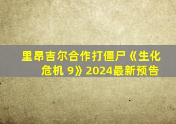 里昂吉尔合作打僵尸《生化危机 9》2024最新预告